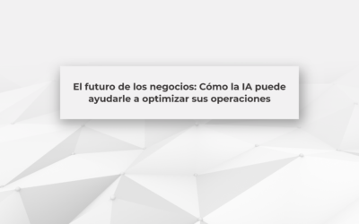 El futuro de los negocios: Cómo la IA puede ayudarle a optimizar sus operaciones